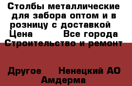 Столбы металлические для забора оптом и в розницу с доставкой › Цена ­ 210 - Все города Строительство и ремонт » Другое   . Ненецкий АО,Амдерма пгт